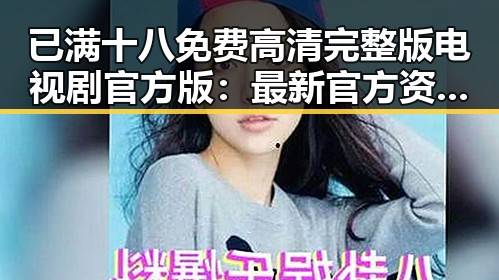 已满十八免费高清完整版电视剧官方版：最新官方资源详解