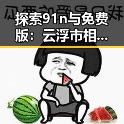 探索91n与免费版：云浮市相关服务的最新趋势