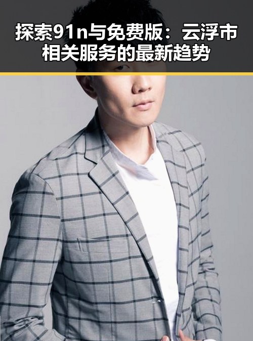 探索91n与免费版：云浮市相关服务的最新趋势