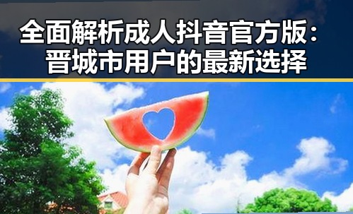 全面解析成人抖音官方版：晋城市用户的最新选择