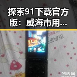 探索91下载官方版：威海市用户的最佳选择