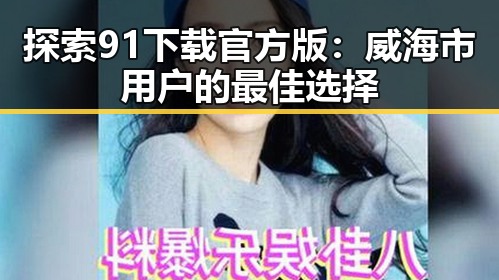 探索91下载官方版：威海市用户的最佳选择
