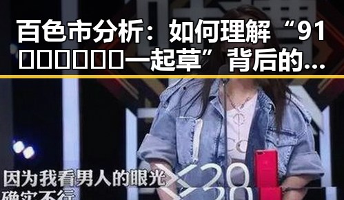 百色市分析：如何理解“91🍆🍑🔞❌❌❌一起草”背后的文化现象