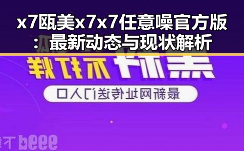 x7瓯美x7x7任意噪官方版：最新动态与现状解析