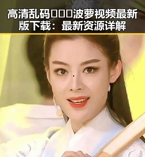 高清乱码🔞❌♋波萝视频最新版下载：最新资源详解