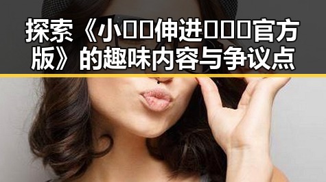 探索《小🐔🐔伸进🈲🔞🔞官方版》的趣味内容与争议点