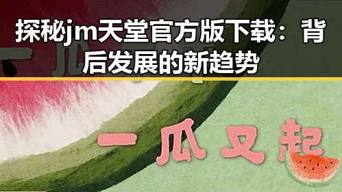 探秘 jm天堂官方版下载：背后发展的新趋势
