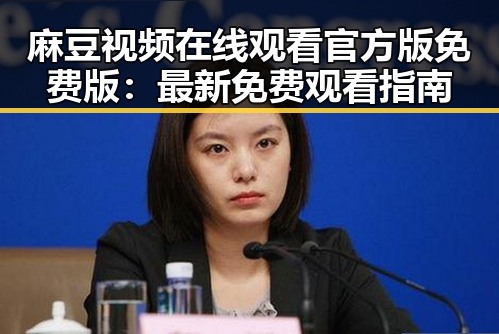 麻豆视频在线观看官方版免费版：最新免费观看指南