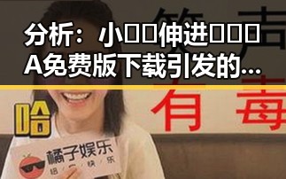 分析：小🐔🐔伸进🈲🔞🔞A免费版下载引发的新热潮