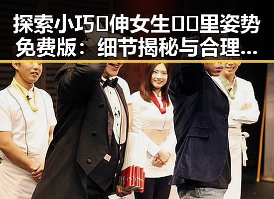 探索小巧🐥伸女生🍑🍑里姿势免费版：细节揭秘与合理建议