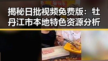 揭秘日批视频免费版：牡丹江市本地特色资源分析