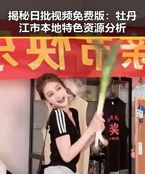 揭秘日批视频免费版：牡丹江市本地特色资源分析