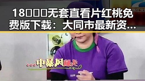 18❌❌❌无套直看片红桃免费版下载：大同市最新资源解析