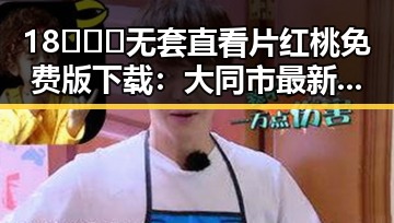 18❌❌❌无套直看片红桃免费版下载：大同市最新资源解析