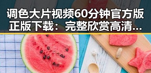 调色大片视频60分钟官方版正版下载：完整欣赏高清电影的最佳途径