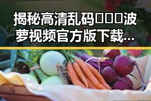 揭秘高清乱码🔞❌♋波萝视频官方版下载：苏州市用户必看指南