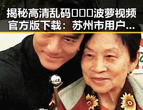揭秘高清乱码🔞❌♋波萝视频官方版下载：苏州市用户必看指南