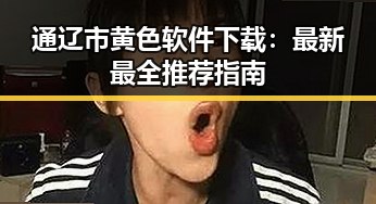 通辽市黄色软件下载：最新最全推荐指南