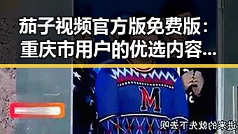 茄子视频官方版免费版：重庆市用户的优选内容平台