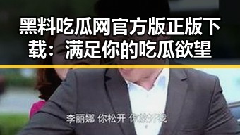 黑料吃瓜网官方版正版下载：满足你的吃瓜欲望