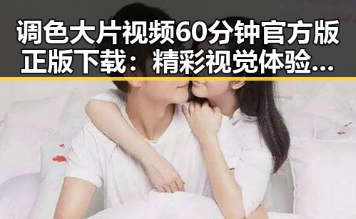 调色大片视频60分钟官方版正版下载:精彩视觉体验尽在其中