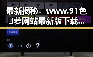 最新揭秘：www.91色😍萝网站最新版下载引领潮流