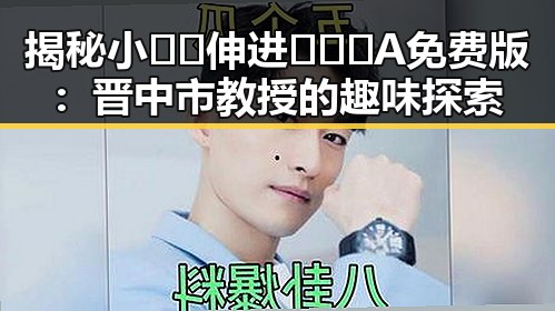 揭秘小🐔🐔伸进🈲🔞🔞A免费版：晋中市教授的趣味探索