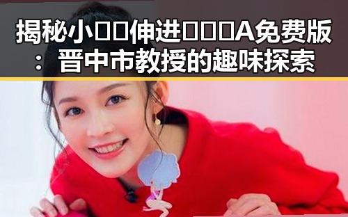 揭秘小🐔🐔伸进🈲🔞🔞A免费版：晋中市教授的趣味探索