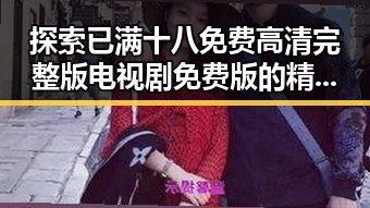 探索已满十八免费高清完整版电视剧免费版的精彩世界