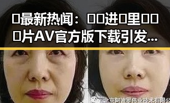 🔥最新热闻：🔞🍌进🍑里❌❌❌片AV官方版下载引发关注