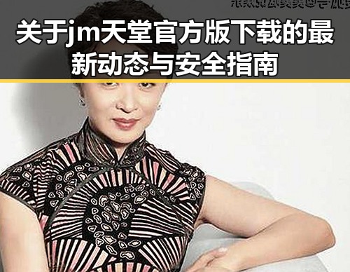 关于jm天堂官方版下载的最新动态与安全指南