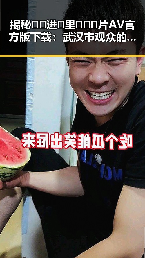 揭秘🔞🍌进🍑里❌❌❌片AV官方版下载：武汉市观众的新选择
