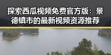 探索西瓜视频免费官方版：景德镇市的最新视频资源推荐