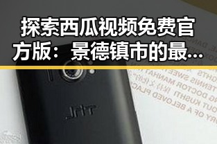 探索西瓜视频免费官方版：景德镇市的最新视频资源推荐