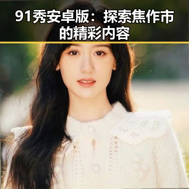 91秀安卓版：探索焦作市的精彩内容