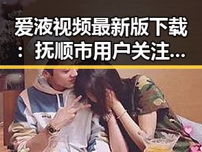 爱液视频最新版下载：抚顺市用户关注指南