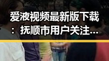 爱液视频最新版下载：抚顺市用户关注指南