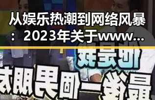 从娱乐热潮到网络风暴：2023年关于www.色😍萝网站17c官方版的盘点