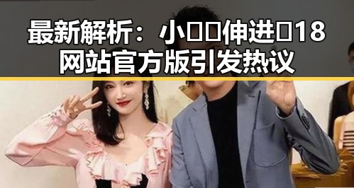 最新解析:小🐔🐔伸进🈲18网站官方版引发热议