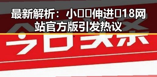 最新解析:小🐔🐔伸进🈲18网站官方版引发热议