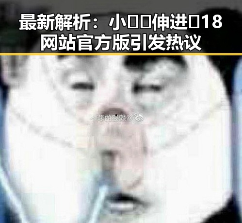 最新解析:小🐔🐔伸进🈲18网站官方版引发热议
