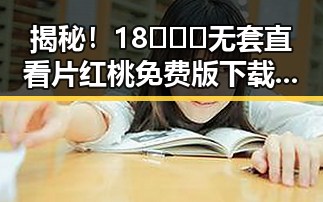 揭秘！18❌❌❌无套直看片红桃免费版下载带来的新体验