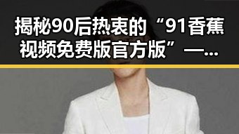 揭秘90后热衷的“91香蕉视频免费版官方版”——遂宁市的最新潮流