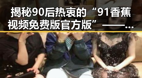 揭秘90后热衷的“91香蕉视频免费版官方版”——遂宁市的最新潮流