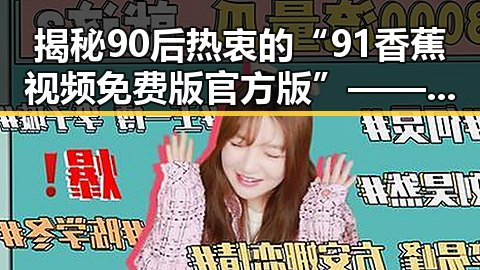 揭秘90后热衷的“91香蕉视频免费版官方版”——遂宁市的最新潮流