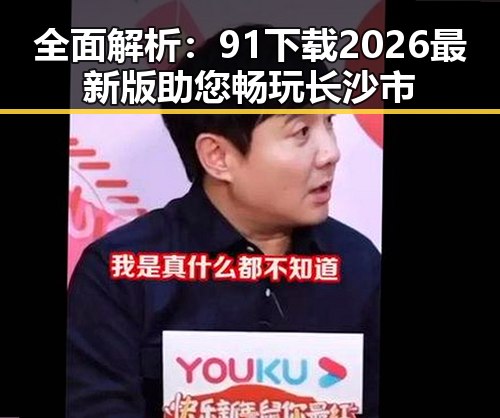 全面解析：91下载2026最新版助您畅玩长沙市