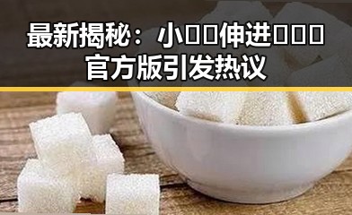 最新揭秘：小🐔🐔伸进🈲🔞🔞官方版引发热议