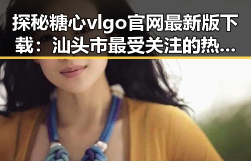 探秘糖心vlgo官网最新版下载：汕头市最受关注的热门平台