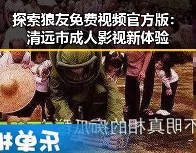 探索狼友免费视频官方版：清远市成人影视新体验