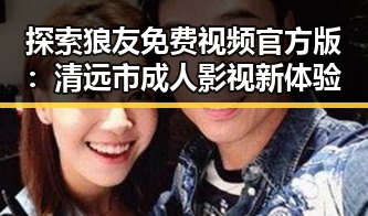 探索狼友免费视频官方版：清远市成人影视新体验